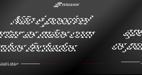 Não é possível apertar as mãos com os punhos fechados.... Frase de Golda Meir.