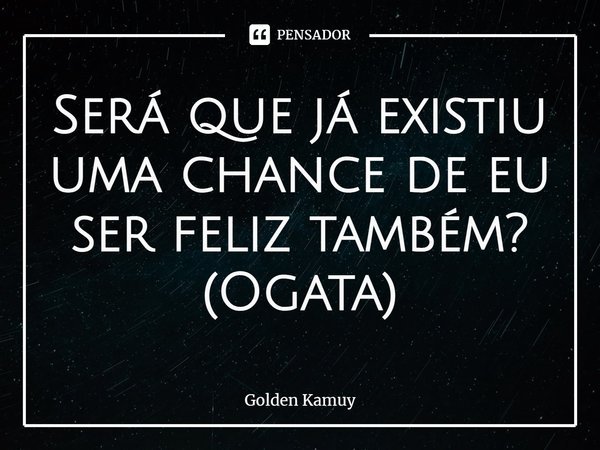 Será que já existiu uma chance de eu ser feliz também?
(Ogata)... Frase de Golden Kamuy.