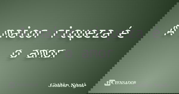 A maior riqueza é o amor... Frase de Golden Ngola.