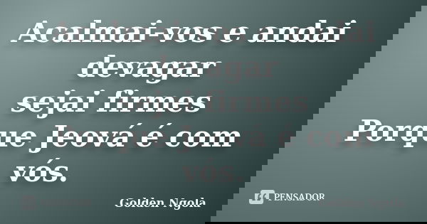 Acalmai-vos e andai devagar sejai firmes Porque Jeová é com vós.... Frase de Golden Ngola.