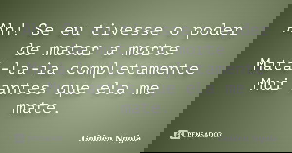 Ah! Se eu tivesse o poder de matar a morte Matá-la-ia completamente Mui antes que ela me mate.... Frase de Golden Ngola.