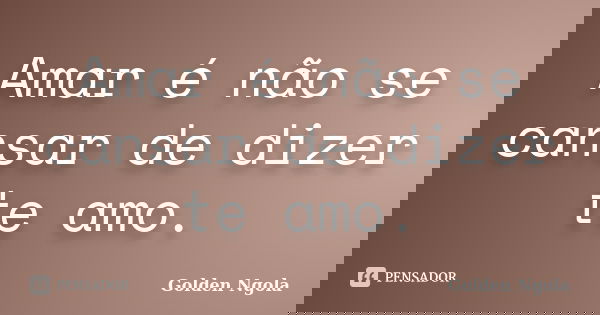 Amar é não se cansar de dizer te amo.... Frase de Golden Ngola.