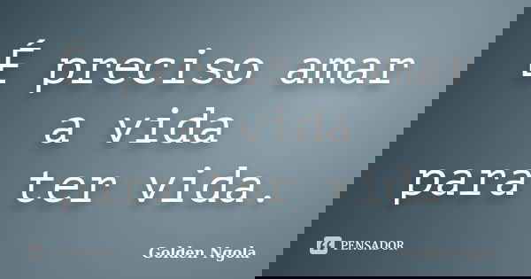 É preciso amar a vida para ter vida.... Frase de Golden Ngola.