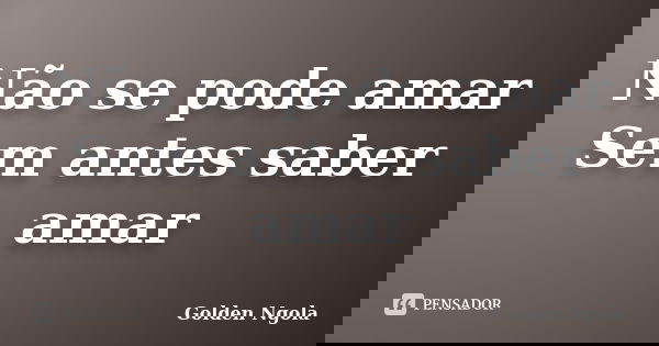 Não se pode amar Sem antes saber amar... Frase de Golden Ngola.
