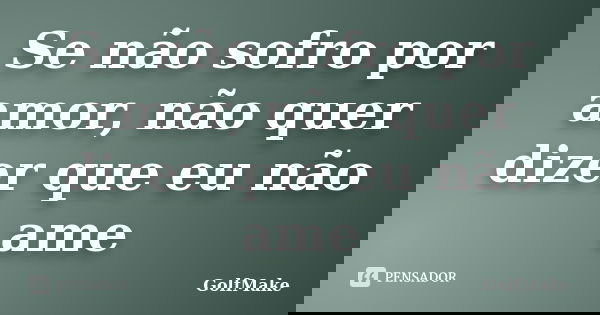Se não sofro por amor, não quer dizer que eu não ame... Frase de GolfMake.