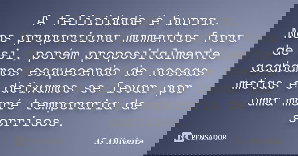 A felicidade é burra. Nos proporciona momentos fora de si, porém propositalmente acabamos esquecendo de nossas metas e deixamos se levar por uma maré temporaria... Frase de G. Oliveira.