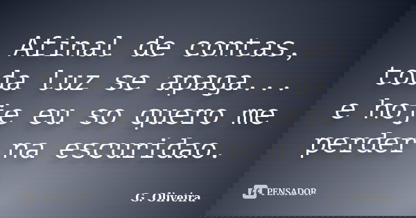 Afinal de contas, toda luz se apaga... e hoje eu so quero me perder na escuridao.... Frase de G. Oliveira.