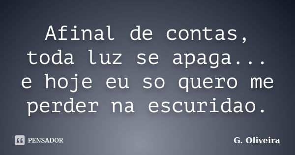 Afinal de contas, toda luz se apaga... e hoje eu so quero me perder na escuridao.... Frase de G. Oliveira.