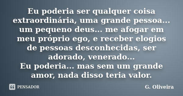 Eu poderia ser qualquer coisa extraordinária, uma grande pessoa... um pequeno deus... me afogar em meu próprio ego, e receber elogios de pessoas desconhecidas, ... Frase de G. Oliveira.