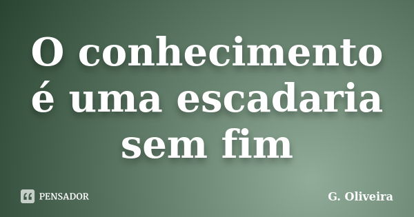 O conhecimento é uma escadaria sem fim... Frase de G. OLIVEIRA.