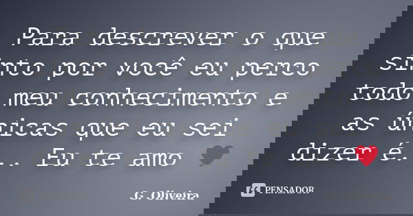 Para descrever o que sinto por você eu perco todo meu conhecimento e as únicas que eu sei dizer é... Eu te amo ♥... Frase de G. Oliveira.