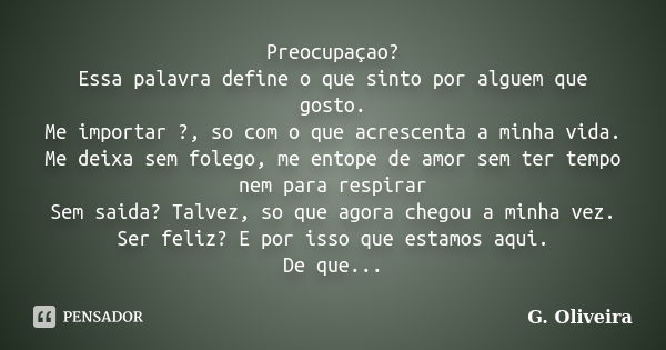 Preocupaçao? Essa palavra define o que sinto por alguem que gosto. Me importar ?, so com o que acrescenta a minha vida. Me deixa sem folego, me entope de amor s... Frase de G. Oliveira.