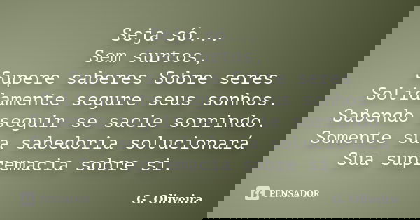 Seja só... Sem surtos, Supere saberes Sobre seres Solidamente segure seus sonhos. Sabendo seguir se sacie sorrindo. Somente sua sabedoria solucionará Sua suprem... Frase de G. Oliveira.