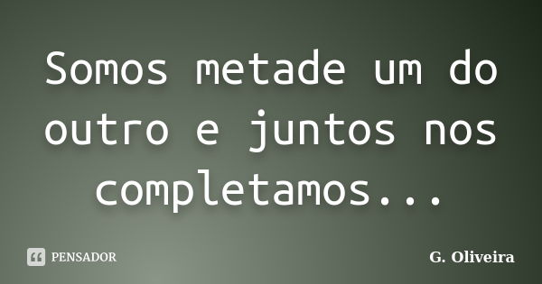 Somos metade um do outro e juntos nos completamos...... Frase de G. Oliveira.