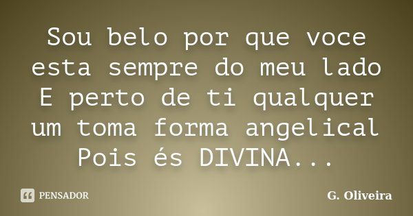 Sou belo por que voce esta sempre do meu lado E perto de ti qualquer um toma forma angelical Pois és DIVINA...... Frase de G. Oliveira.