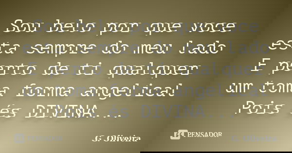 Sou belo por que voce esta sempre do meu lado E perto de ti qualquer um toma forma angelical Pois és DIVINA...... Frase de G. Oliveira.