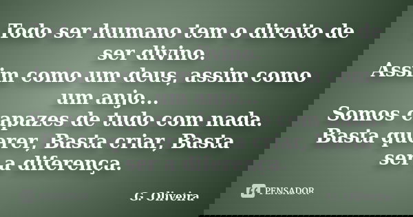 Todo ser humano tem o direito de ser divino. Assim como um deus, assim como um anjo... Somos capazes de tudo com nada. Basta querer, Basta criar, Basta ser a di... Frase de G. Oliveira.
