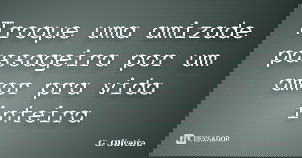 Troque uma amizade passageira por um amor pra vida inteira... Frase de G. Oliveira.