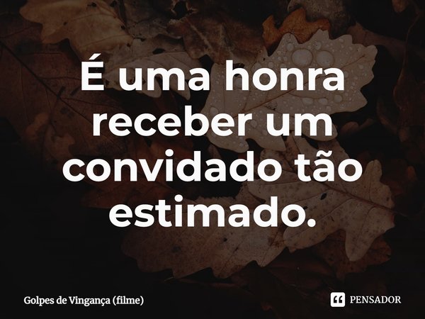 ⁠É uma honra receber um convidado tão estimado.... Frase de Golpes de Vingança (filme).