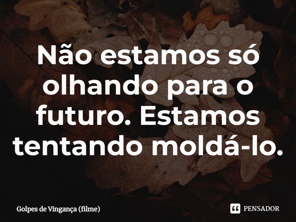 ⁠Não estamos só olhando para o futuro. Estamos tentando moldá-lo.... Frase de Golpes de Vingança (filme).