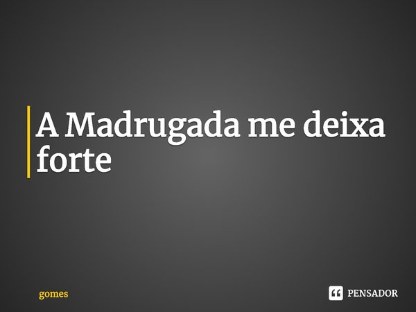 ⁠A Madrugada me deixa forte... Frase de gomes.