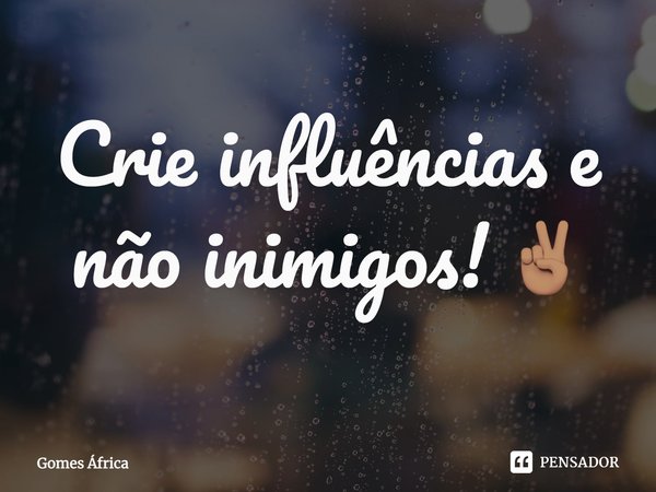 ⁠⁠Crie influências e não inimigos! ✌🏽... Frase de Gomes África.