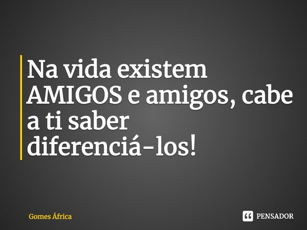 ⁠Na vida existem AMIGOS e amigos, cabe a ti saber diferenciá-los!... Frase de Gomes África.