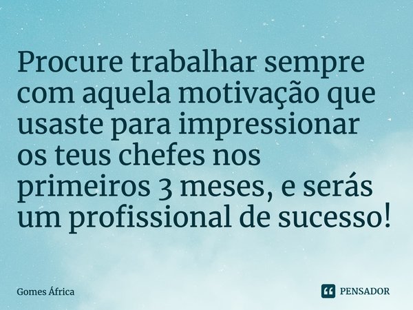 ⁠Procure trabalhar sempre com aquela motivação que usaste para impressionar os teus chefes nos primeiros 3 meses, e serás um profissional de sucesso!... Frase de Gomes África.