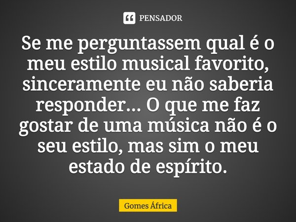 ⁠Se me perguntassem qual é o meu estilo musical favorito, sinceramente eu não saberia responder... O que me faz gostar de uma música não é o seu estilo, mas sim... Frase de Gomes África.