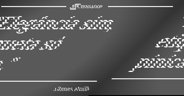 "Elegância sim, etiqueta só pinica."... Frase de Gomes Avilla.