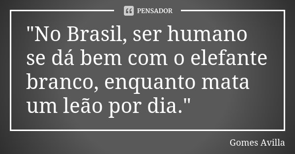 "No Brasil, ser humano se dá bem com o elefante branco, enquanto mata um leão por dia."... Frase de Gomes Avilla.