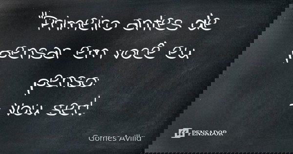 "Primeiro antes de pensar em você eu penso: - Vou ser!... Frase de Gomes Avilla.