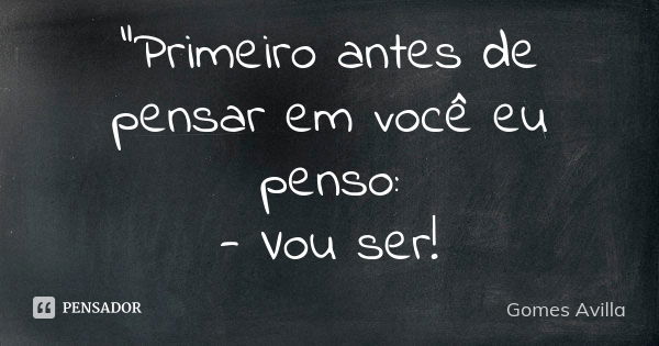 "Primeiro antes de pensar em você eu penso: - Vou ser!... Frase de Gomes Avilla.