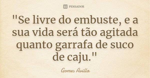 "Se livre do embuste, e a sua vida será tão agitada quanto garrafa de suco de caju."... Frase de Gomes Avilla.