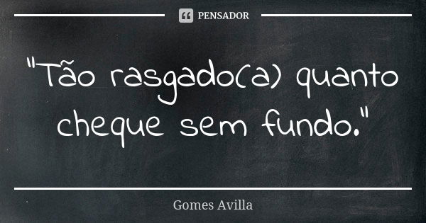 "Tão rasgado(a) quanto cheque sem fundo."... Frase de Gomes Avilla.