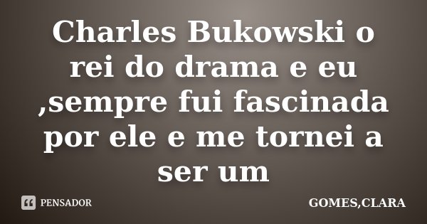 Charles Bukowski o rei do drama e eu ,sempre fui fascinada por ele e me tornei a ser um... Frase de GOMES,CLARA.