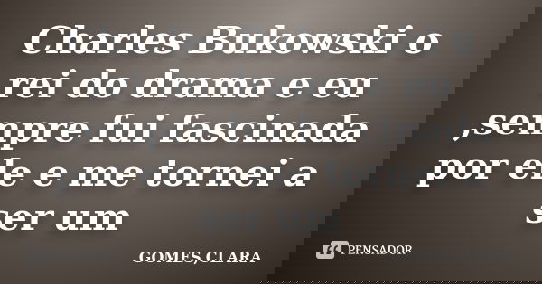 Charles Bukowski o rei do drama e eu ,sempre fui fascinada por ele e me tornei a ser um... Frase de GOMES,CLARA.