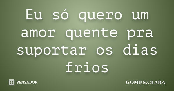 Eu só quero um amor quente pra suportar os dias frios... Frase de GOMES,CLARA.