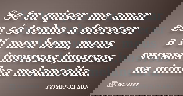 Se tu quiser me amar eu só tenho a oferecer a ti meu bem, meus versos inversos,imersos na minha melancolia.... Frase de GOMES,CLARA.