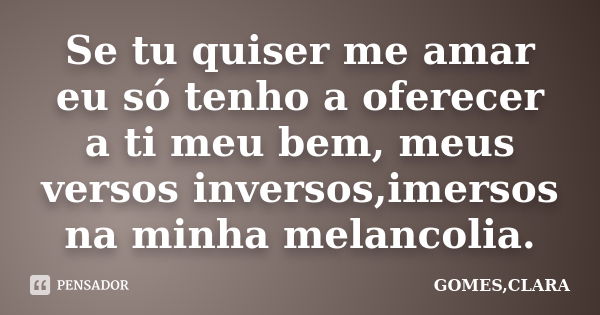 Se tu quiser me amar eu só tenho a oferecer a ti meu bem, meus versos inversos,imersos na minha melancolia.... Frase de GOMES,CLARA.