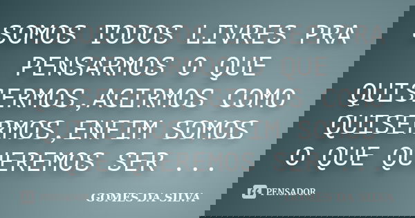 SOMOS TODOS LIVRES PRA PENSARMOS O QUE QUISERMOS,AGIRMOS COMO QUISERMOS,ENFIM SOMOS O QUE QUEREMOS SER ...... Frase de Gomes da Silva.