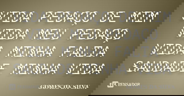 VIDA PEDAÇO DE MIM VIDA MEU PEDAÇO VIDA MINHA FALTA SAUDADE MINHA VIDA... Frase de Gomes da Silva.