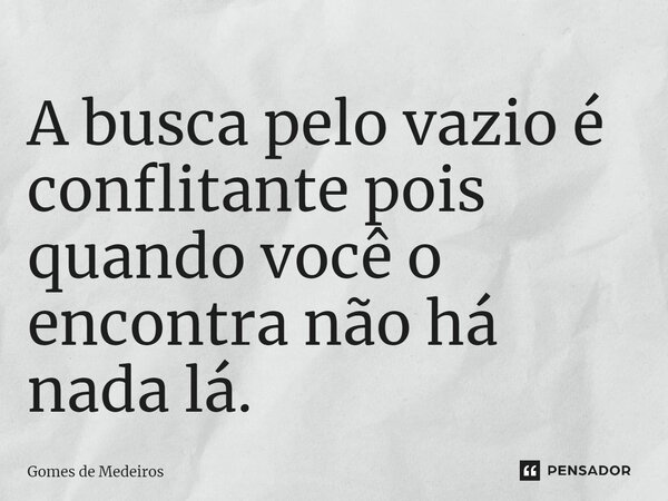 ⁠A busca pelo vazio é conflitante pois quando você o encontra não há nada lá.... Frase de Gomes de Medeiros.