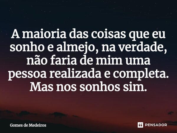 ⁠A maioria das coisas que eu sonho e almejo, na verdade, não faria de mim uma pessoa realizada e completa. Mas nos sonhos sim.... Frase de Gomes de Medeiros.