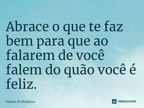 ⁠Abrace o que te faz bem para que ao falarem de você falem do quão você é feliz.... Frase de Gomes de Medeiros.