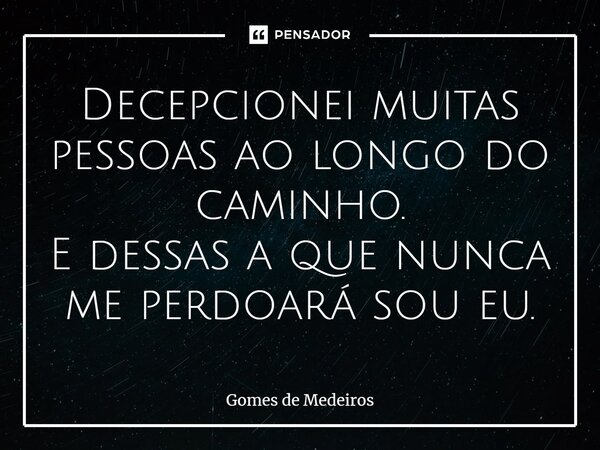 ⁠Decepcionei muitas pessoas ao longo do caminho. E dessas a que nunca me perdoará sou eu.... Frase de Gomes de Medeiros.