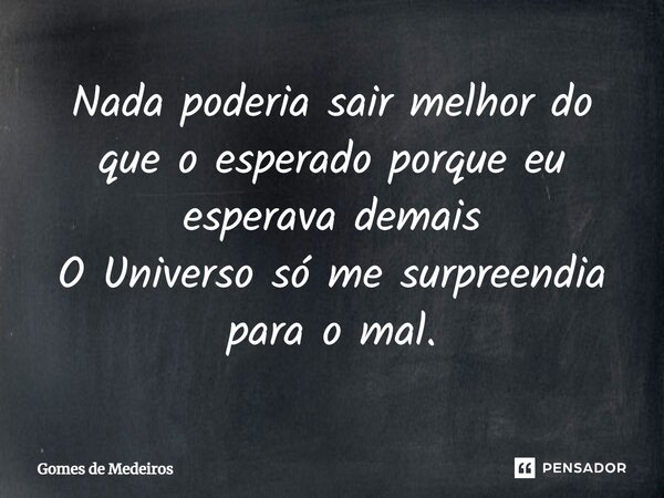 ⁠Nada poderia sair melhor do que o esperado porque eu esperava demais O Universo só me surpreendia para o mal.... Frase de Gomes de Medeiros.