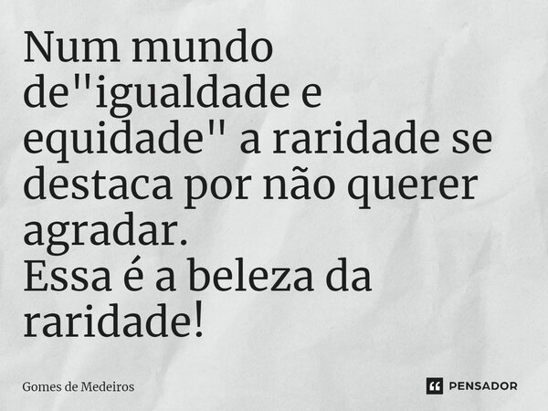 ⁠Num mundo de "igualdade e equidade" a raridade se destaca por não querer agradar. Essa é a beleza da raridade!... Frase de Gomes de Medeiros.