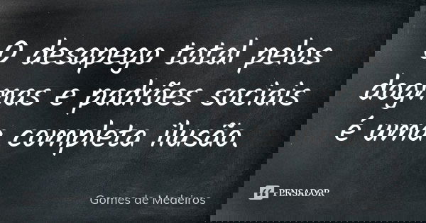 O desapego total pelos dogmas e padrões sociais é uma completa ilusão.... Frase de Gomes de Medeiros.