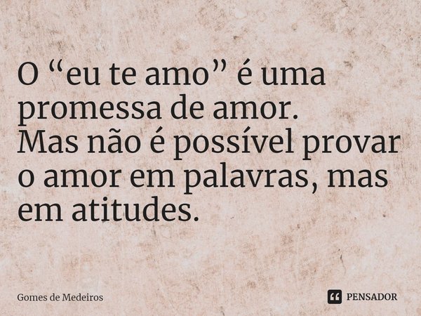 ⁠O “eu te amo” é uma promessa de amor.
Mas não é possível provar o amor em palavras, mas em atitudes.... Frase de Gomes de Medeiros.